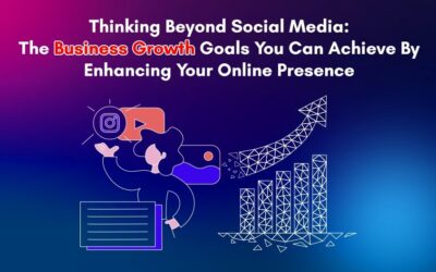 Thinking Beyond Social Media: The Business Growth Goals You Can Achieve By Enhancing Your Online Presence